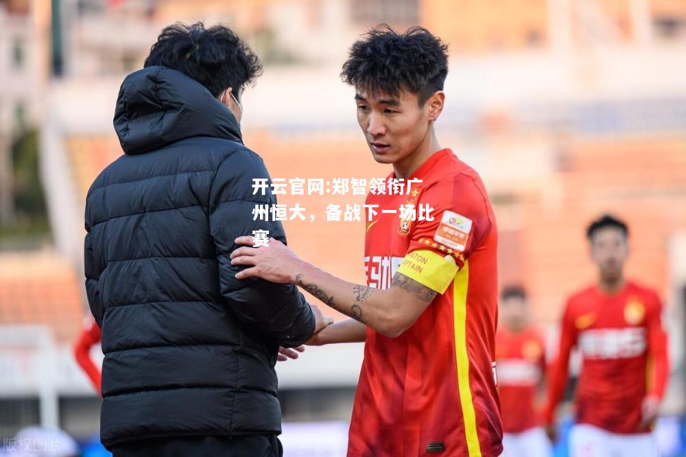 开云官网:郑智领衔广州恒大，备战下一场比赛