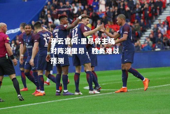 开云官网:里昂将主场对阵洛里昂，胜负难以预测