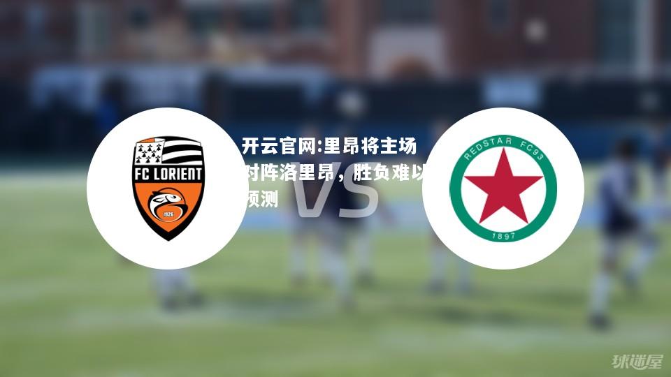 开云官网:里昂将主场对阵洛里昂，胜负难以预测