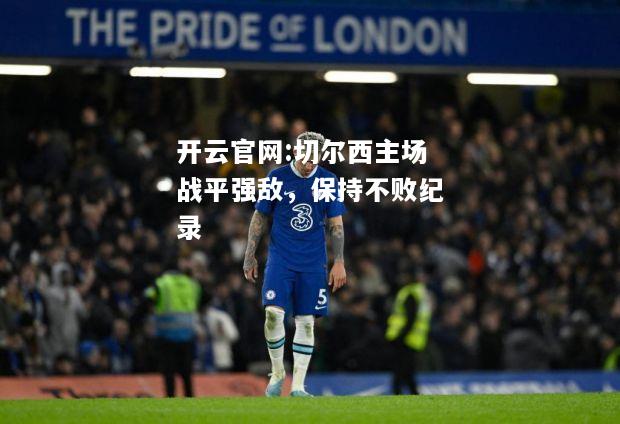 开云官网:切尔西主场战平强敌，保持不败纪录