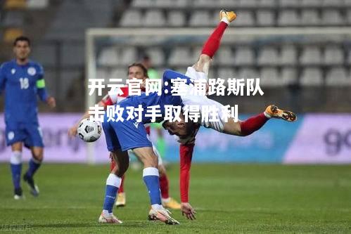 开云官网:塞浦路斯队击败对手取得胜利