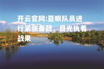 开云官网:亚眠队员进行紧张备战，目光执着战果