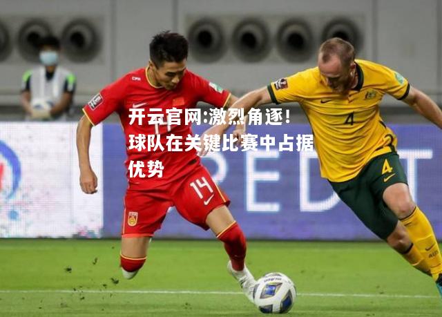 开云官网:激烈角逐！球队在关键比赛中占据优势