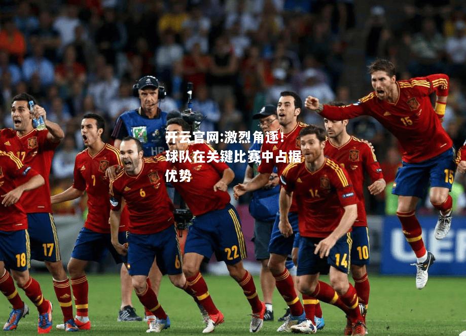 开云官网:激烈角逐！球队在关键比赛中占据优势