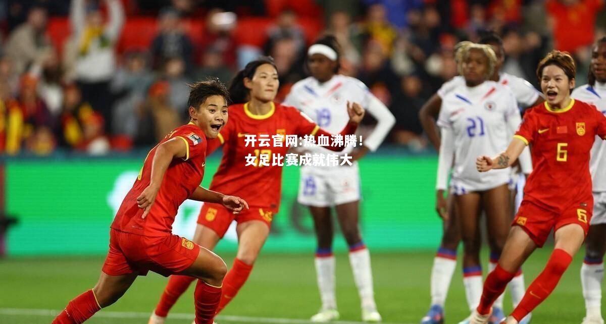 开云官网:热血沸腾！女足比赛成就伟大