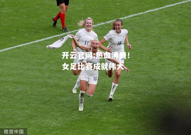 开云官网:热血沸腾！女足比赛成就伟大