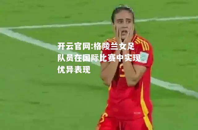 开云官网:格陵兰女足队员在国际比赛中实现优异表现