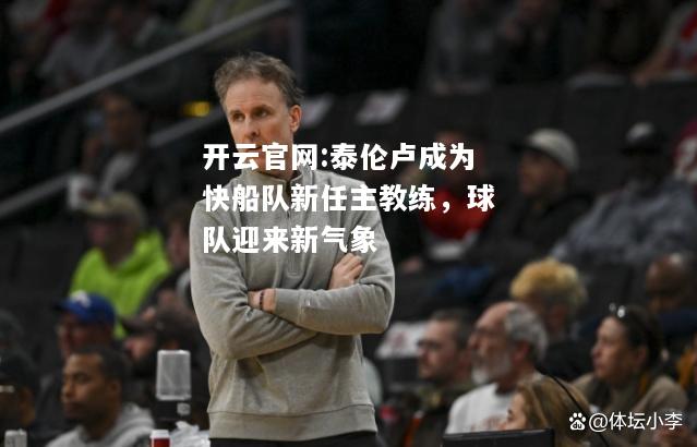 开云官网:泰伦卢成为快船队新任主教练，球队迎来新气象