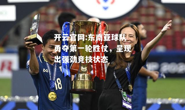 开云官网:东南亚球队勇夺第一轮胜仗，呈现出强劲竞技状态