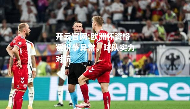开云官网:欧洲杯资格赛纷争异常，球队实力对抗