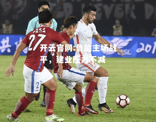 开云官网:鲁能主场战平，建业压力不减
