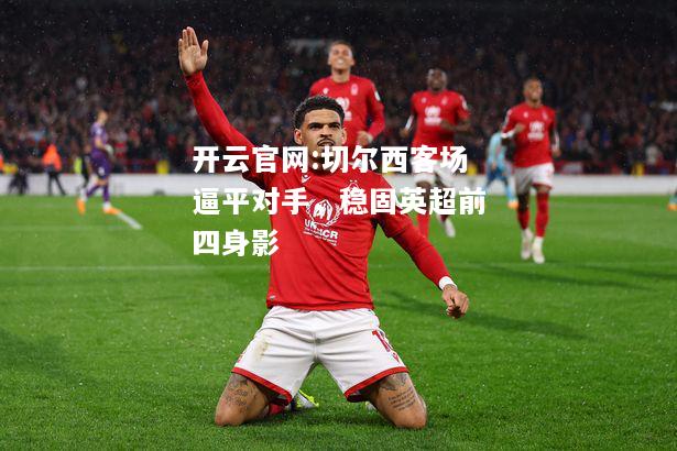 开云官网:切尔西客场逼平对手，稳固英超前四身影