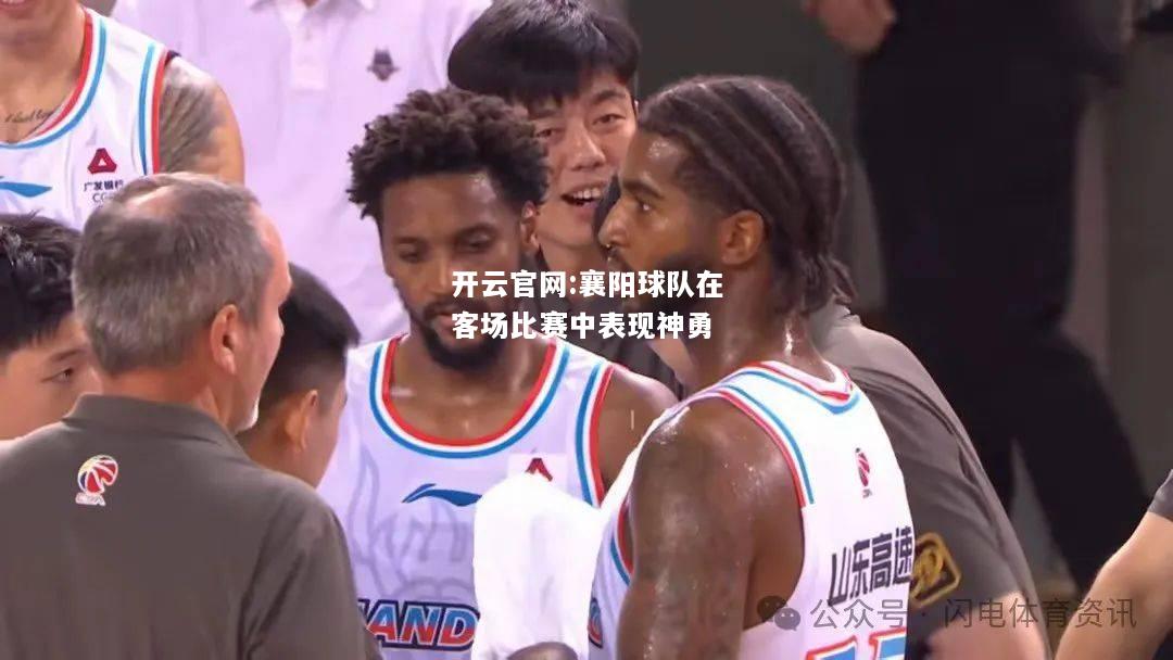 开云官网:襄阳球队在客场比赛中表现神勇