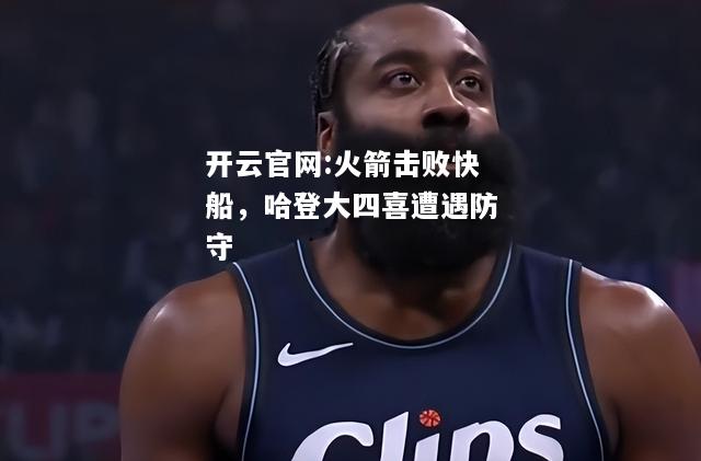 开云官网:火箭击败快船，哈登大四喜遭遇防守
