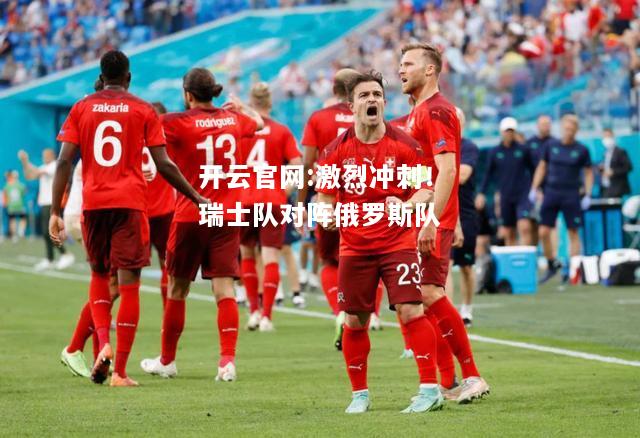 开云官网:激烈冲刺！瑞士队对阵俄罗斯队