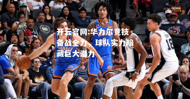 开云官网:华力尔竞技备战全力，球队实力暗藏巨大潜力