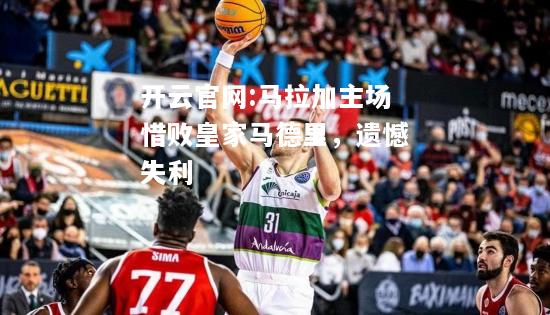 开云官网:马拉加主场惜败皇家马德里，遗憾失利