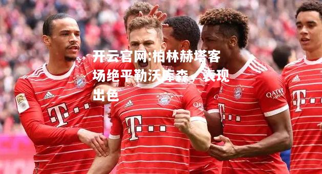 开云官网:柏林赫塔客场绝平勒沃库森，表现出色