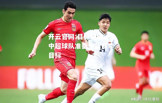 开云官网:目标明确，中超球队准备全新赛季目标