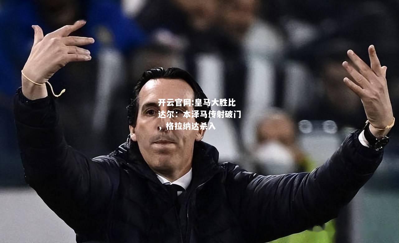 开云官网:皇马大胜比达尔：本泽马传射破门，格拉纳达杀入