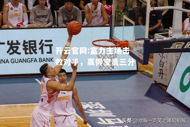 开云官网:富力主场击败对手，赢得宝贵三分