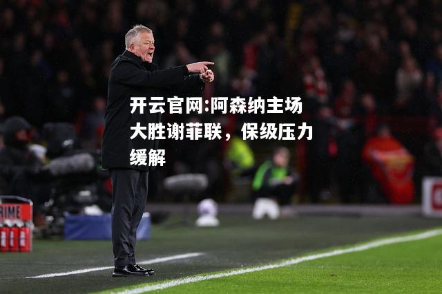 开云官网:阿森纳主场大胜谢菲联，保级压力缓解