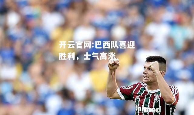 开云官网:巴西队喜迎胜利，士气高涨