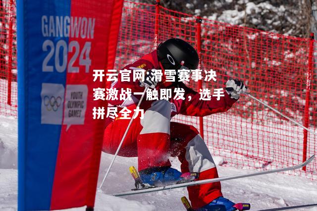 开云官网:滑雪赛事决赛激战一触即发，选手拼尽全力