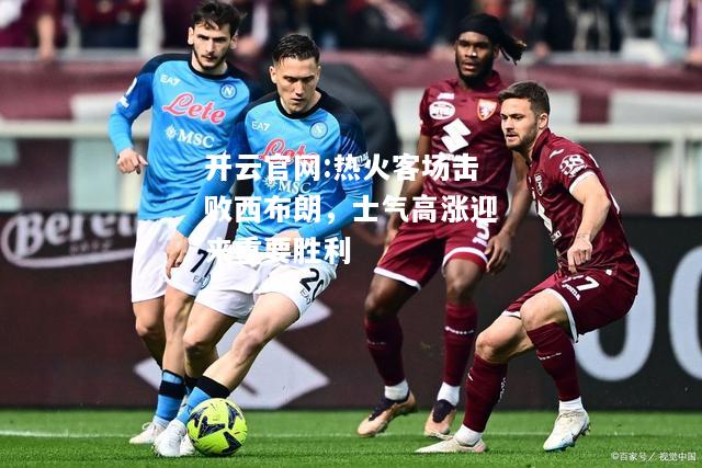 开云官网:热火客场击败西布朗，士气高涨迎来重要胜利