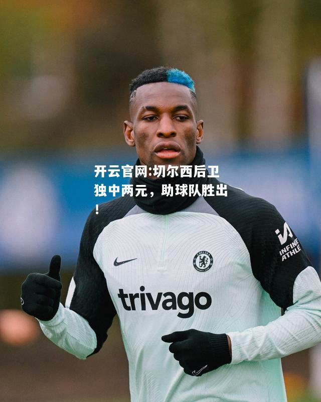 开云官网:切尔西后卫独中两元，助球队胜出！