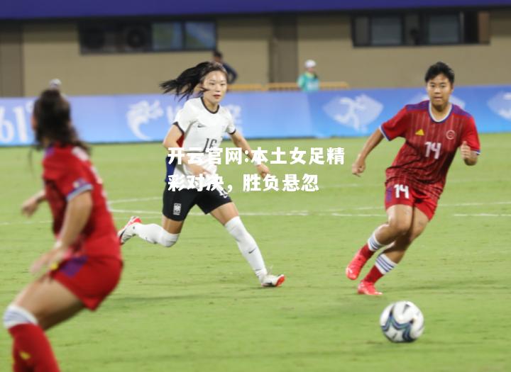 开云官网:本土女足精彩对决，胜负悬忽