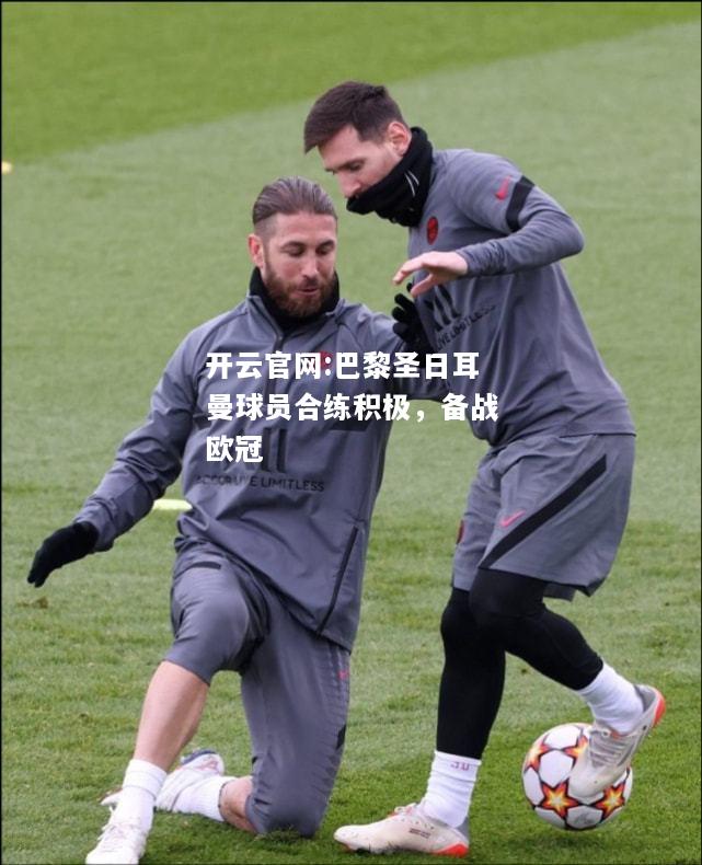 开云官网:巴黎圣日耳曼球员合练积极，备战欧冠