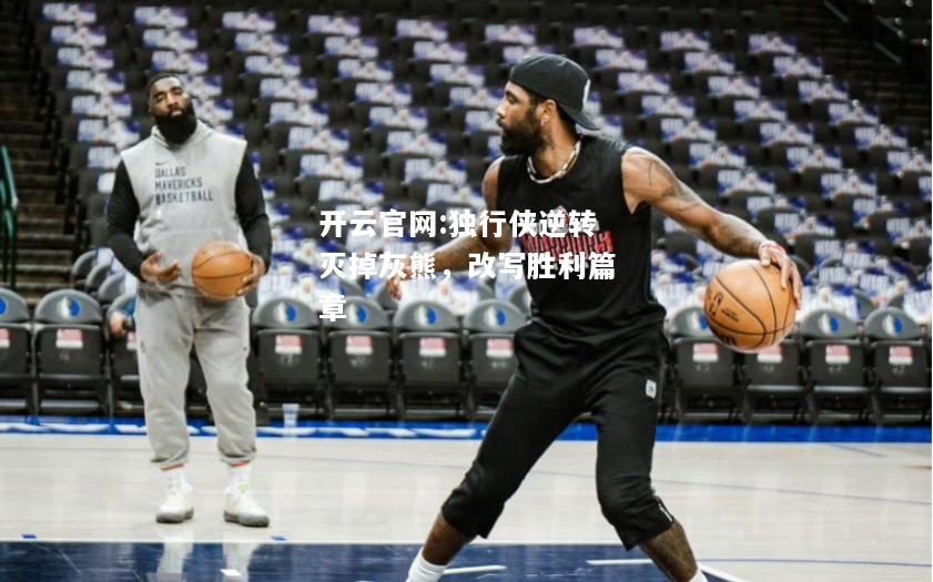 开云官网:独行侠逆转灭掉灰熊，改写胜利篇章