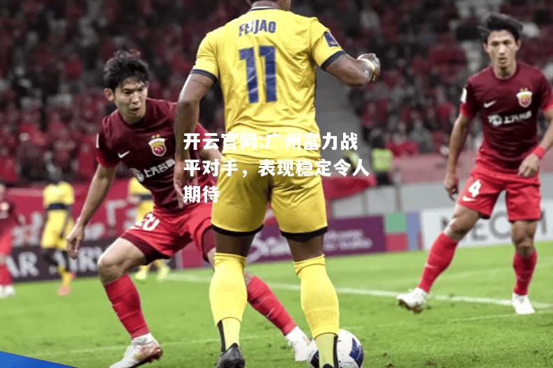 开云官网:广州富力战平对手，表现稳定令人期待