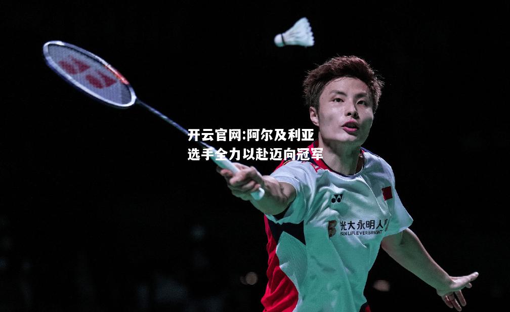 开云官网:阿尔及利亚选手全力以赴迈向冠军
