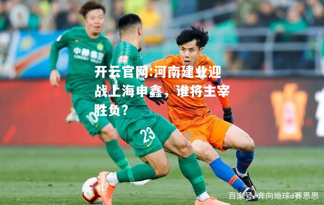 开云官网:河南建业迎战上海申鑫，谁将主宰胜负？