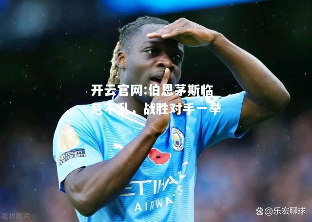 开云官网:伯恩茅斯临危不乱，战胜对手一举