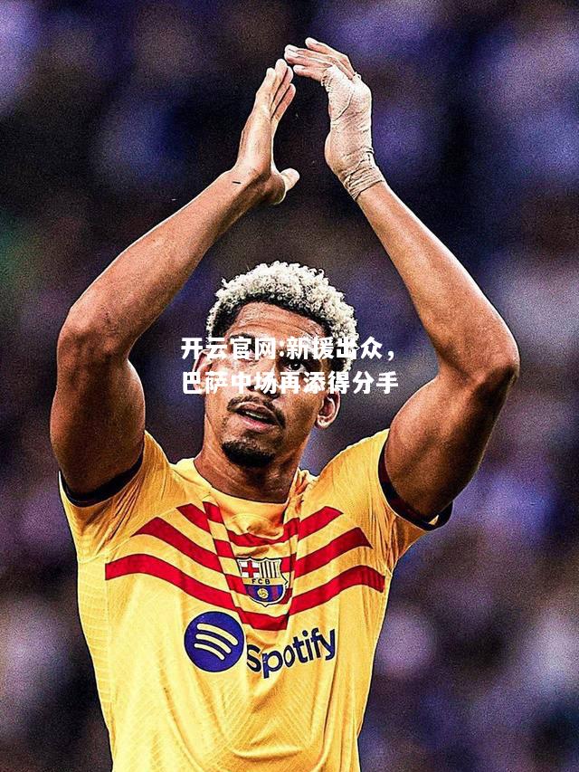 开云官网:新援出众，巴萨中场再添得分手
