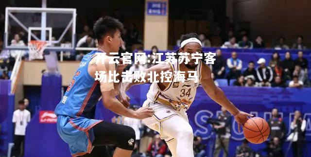 开云官网:江苏苏宁客场比击败北控海马