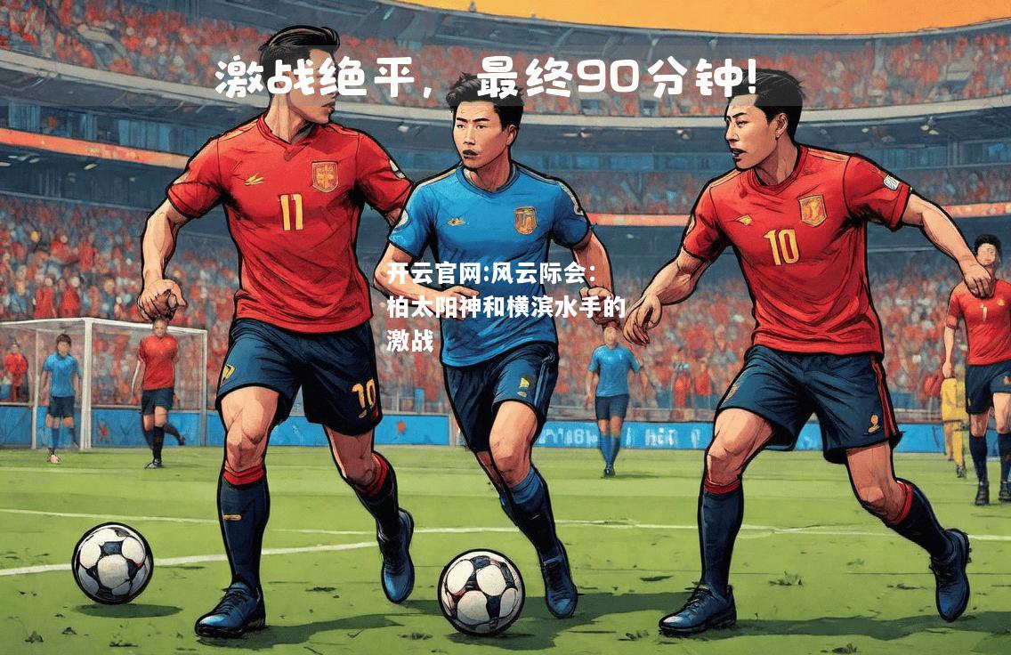 开云官网:风云际会：柏太阳神和横滨水手的激战