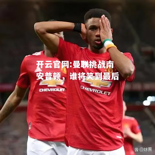 开云官网:曼联挑战南安普顿，谁将笑到最后