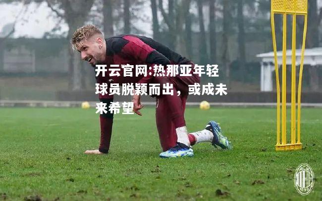开云官网:热那亚年轻球员脱颖而出，或成未来希望