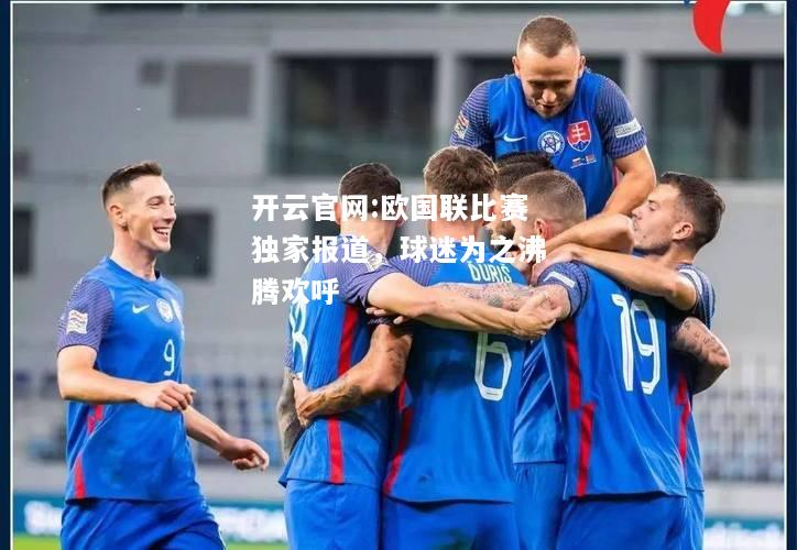开云官网:欧国联比赛独家报道，球迷为之沸腾欢呼