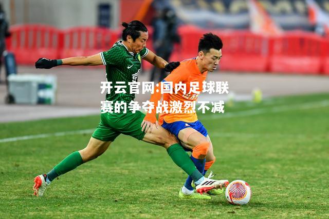 开云官网:国内足球联赛的争夺战激烈不减