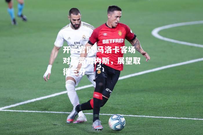 开云官网:马洛卡客场对阵莱加内斯，展望取得三分
