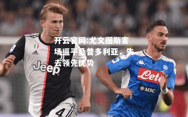 开云官网:尤文图斯客场逼平桑普多利亚，失去领先优势
