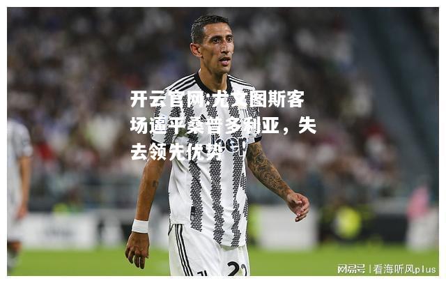 开云官网:尤文图斯客场逼平桑普多利亚，失去领先优势