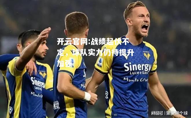 开云官网:战绩起伏不定，球队实力仍待提升加强