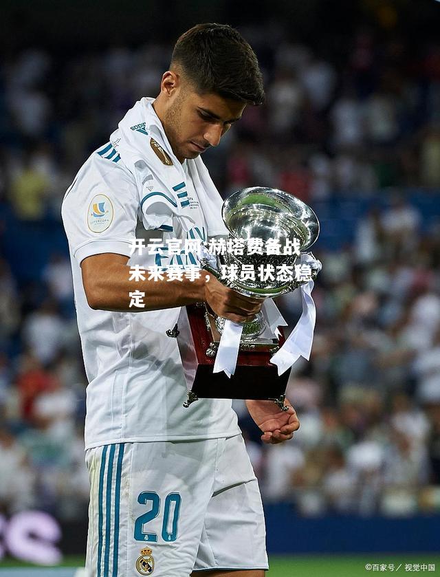 开云官网:赫塔费备战未来赛事，球员状态稳定