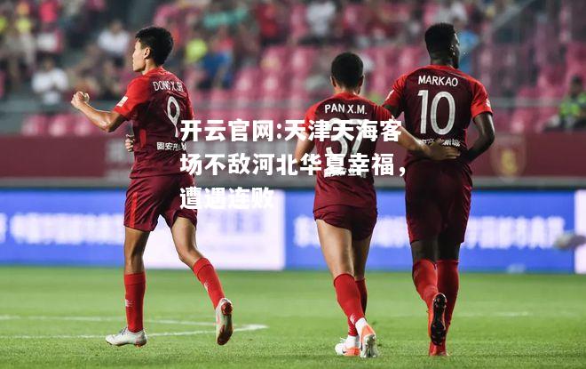 开云官网:天津天海客场不敌河北华夏幸福，遭遇连败